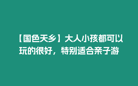 【國色天鄉】大人小孩都可以玩的很好，特別適合親子游