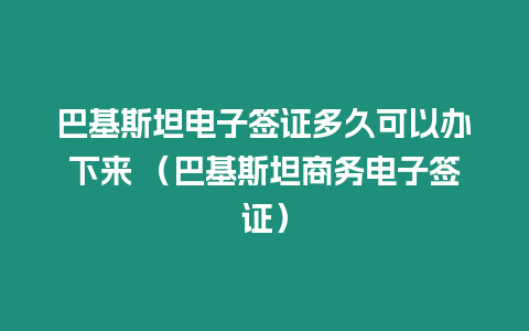 巴基斯坦電子簽證多久可以辦下來 （巴基斯坦商務電子簽證）