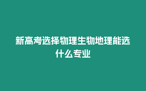 新高考選擇物理生物地理能選什么專業