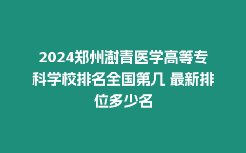 2024鄭州澍青醫(yī)學(xué)高等專科學(xué)校排名全國第幾 最新排位多少名