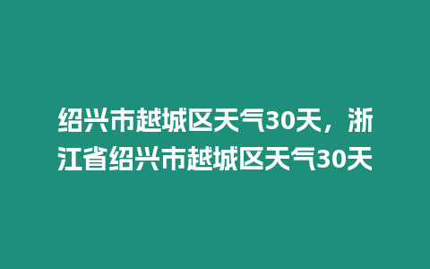 紹興市越城區(qū)天氣30天，浙江省紹興市越城區(qū)天氣30天