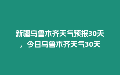 新疆烏魯木齊天氣預報30天，今日烏魯木齊天氣30天