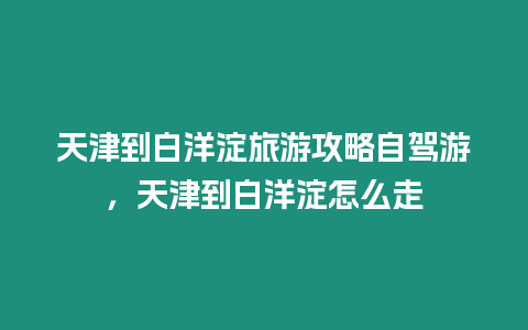 天津到白洋淀旅游攻略自駕游，天津到白洋淀怎么走