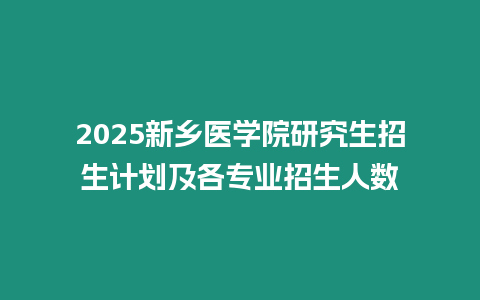 2025新鄉醫學院研究生招生計劃及各專業招生人數