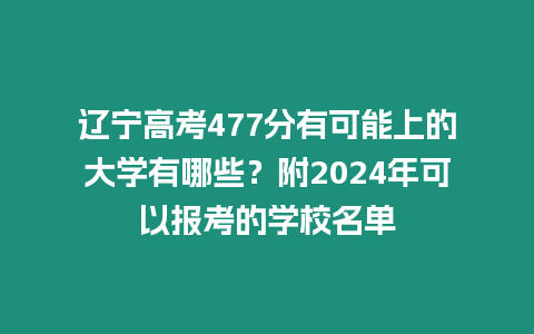 遼寧高考477分有可能上的大學(xué)有哪些？附2024年可以報(bào)考的學(xué)校名單