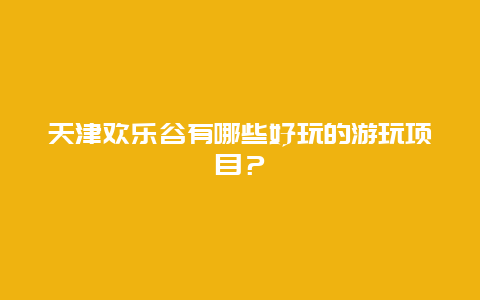 天津歡樂谷有哪些好玩的游玩項目？