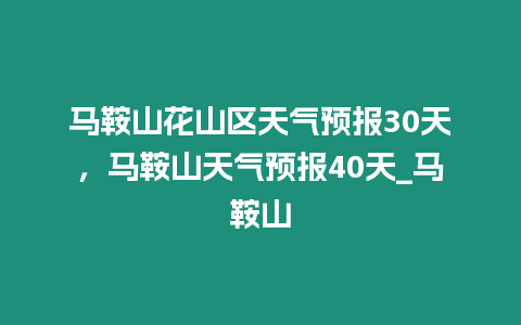 馬鞍山花山區天氣預報30天，馬鞍山天氣預報40天_馬鞍山