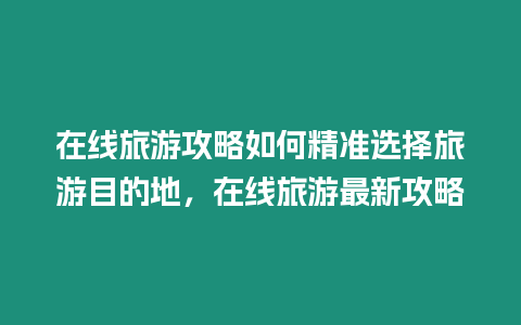 在線旅游攻略如何精準選擇旅游目的地，在線旅游最新攻略