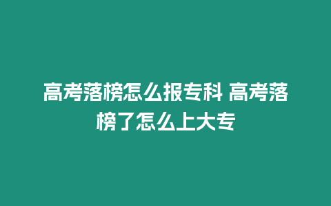 高考落榜怎么報專科 高考落榜了怎么上大專