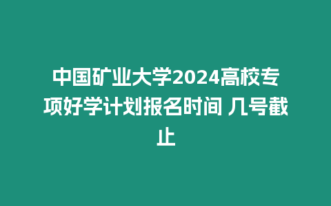 中國(guó)礦業(yè)大學(xué)2024高校專項(xiàng)好學(xué)計(jì)劃報(bào)名時(shí)間 幾號(hào)截止