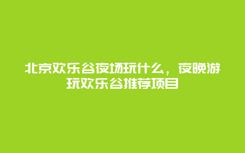 北京歡樂谷夜場(chǎng)玩什么，夜晚游玩歡樂谷推薦項(xiàng)目