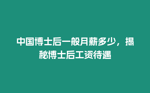 中國博士后一般月薪多少，揭秘博士后工資待遇