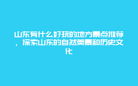 山東有什么好玩的地方景點推薦，探索山東的自然美景和歷史文化