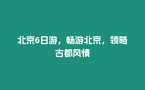 北京6日游，暢游北京，領略古都風情