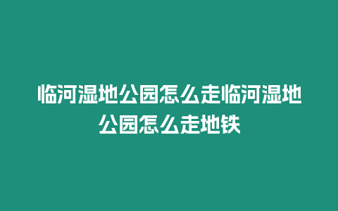 臨河濕地公園怎么走臨河濕地公園怎么走地鐵