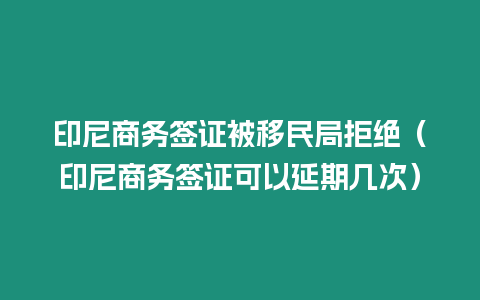 印尼商務簽證被移民局拒絕（印尼商務簽證可以延期幾次）