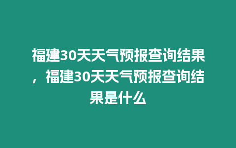 福建30天天氣預(yù)報查詢結(jié)果，福建30天天氣預(yù)報查詢結(jié)果是什么