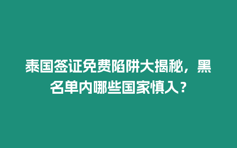 泰國(guó)簽證免費(fèi)陷阱大揭秘，黑名單內(nèi)哪些國(guó)家慎入？