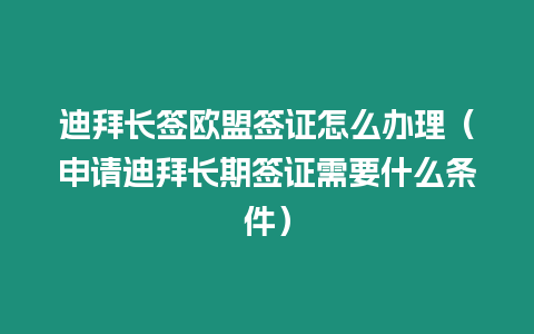 迪拜長簽歐盟簽證怎么辦理（申請迪拜長期簽證需要什么條件）