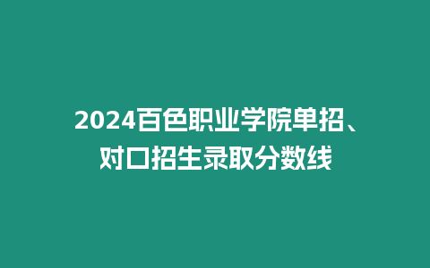 2024百色職業學院單招、對口招生錄取分數線