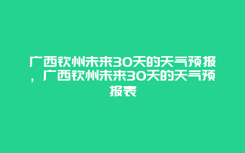 廣西欽州未來30天的天氣預報，廣西欽州未來30天的天氣預報表