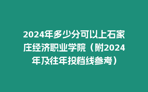 2024年多少分可以上石家莊經濟職業學院（附2024年及往年投檔線參考）