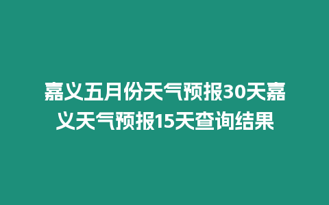 嘉義五月份天氣預報30天嘉義天氣預報15天查詢結果