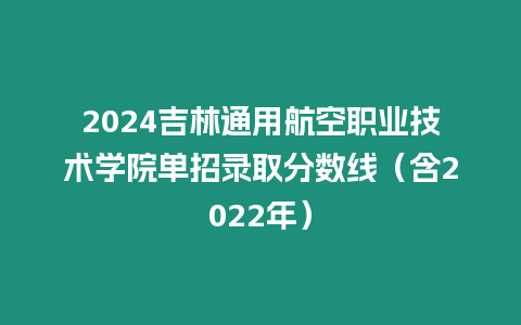 2024吉林通用航空職業(yè)技術學院單招錄取分數(shù)線（含2022年）