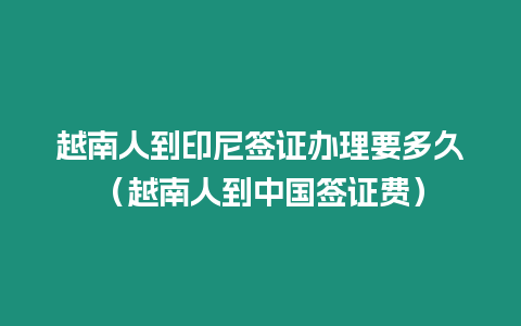 越南人到印尼簽證辦理要多久（越南人到中國簽證費）