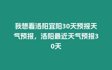 我想看洛陽宜陽30天預報天氣預報，洛陽最近天氣預報30天