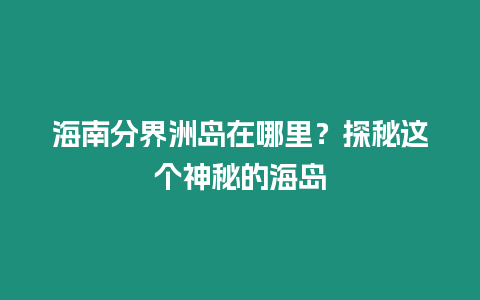 海南分界洲島在哪里？探秘這個神秘的海島