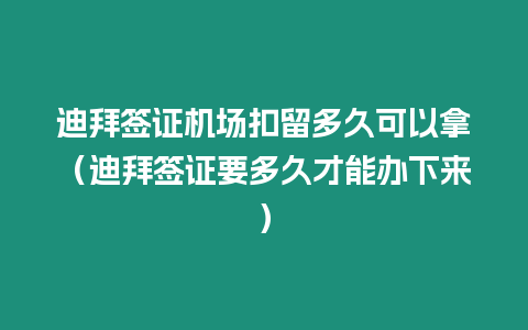 迪拜簽證機(jī)場(chǎng)扣留多久可以拿（迪拜簽證要多久才能辦下來(lái)）