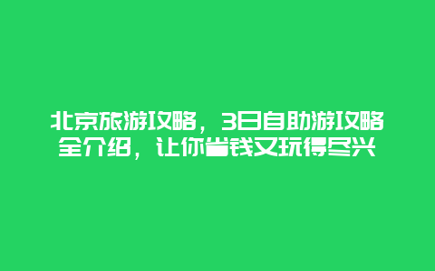 北京旅游攻略，3日自助游攻略全介紹，讓你省錢又玩得盡興