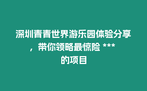 深圳青青世界游樂園體驗分享，帶你領略最驚險 *** 的項目