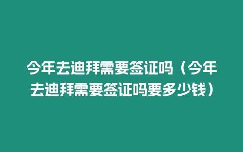 今年去迪拜需要簽證嗎（今年去迪拜需要簽證嗎要多少錢）