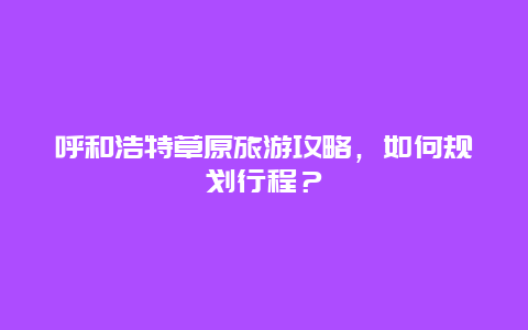 呼和浩特草原旅游攻略，如何規劃行程？