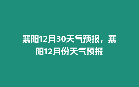 襄陽12月30天氣預報，襄陽12月份天氣預報