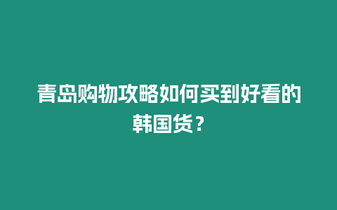 青島購物攻略如何買到好看的韓國貨？