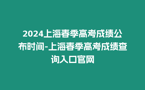 2024上海春季高考成績公布時間-上海春季高考成績查詢入口官網