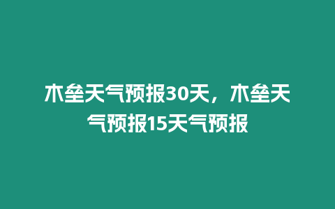 木壘天氣預報30天，木壘天氣預報15天氣預報