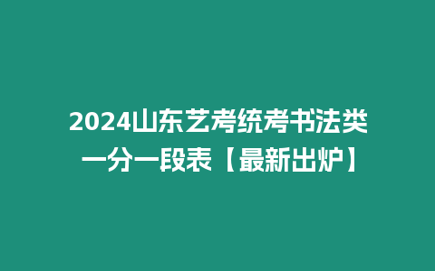 2024山東藝考統考書法類一分一段表【最新出爐】