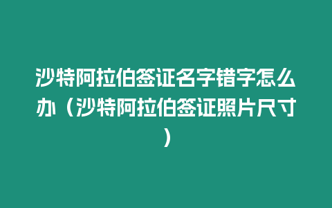 沙特阿拉伯簽證名字錯字怎么辦（沙特阿拉伯簽證照片尺寸）