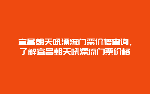 宜昌朝天吼漂流門票價格查詢，了解宜昌朝天吼漂流門票價格