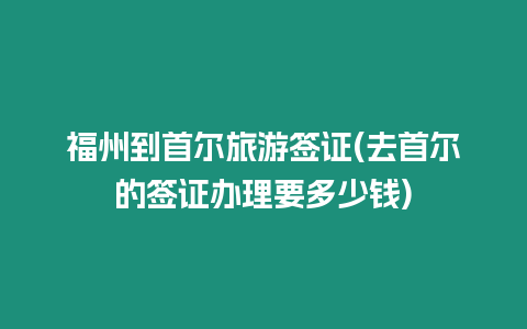 福州到首爾旅游簽證(去首爾的簽證辦理要多少錢)