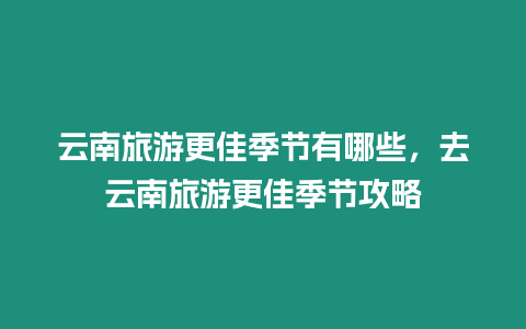 云南旅游更佳季節有哪些，去云南旅游更佳季節攻略