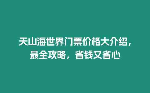 天山海世界門票價格大介紹，最全攻略，省錢又省心