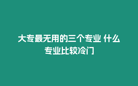 大專最無用的三個專業 什么專業比較冷門