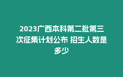 2023廣西本科第二批第三次征集計劃公布 招生人數是多少