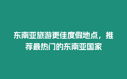 東南亞旅游更佳度假地點，推薦最熱門的東南亞國家