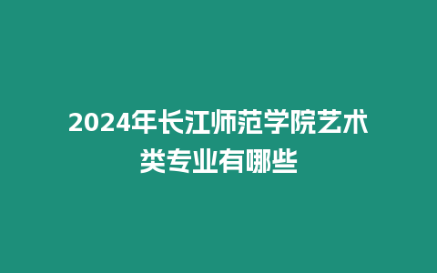 2024年長江師范學院藝術類專業有哪些